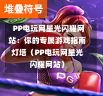  PP电玩网星光闪耀网站：你的专属游戏指南灯塔（PP电玩网星光闪耀网站）-第1张图片