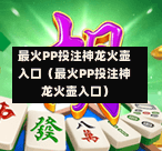 最火PP投注神龙火壶入口（最火PP投注神龙火壶入口）-第1张图片