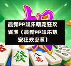 最新PP娱乐萌宠狂欢资源（最新PP娱乐萌宠狂欢资源）-第1张图片