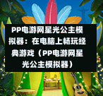 PP电游网星光公主模拟器：在电脑上畅玩经典游戏（PP电游网星光公主模拟器）-第1张图片