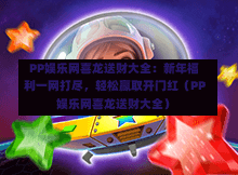  PP娱乐网喜龙送财大全：新年福利一网打尽，轻松赢取开门红（PP娱乐网喜龙送财大全）-第1张图片