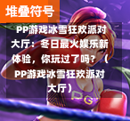  PP游戏冰雪狂欢派对大厅：冬日最火娱乐新体验，你玩过了吗？（PP游戏冰雪狂欢派对大厅）-第1张图片