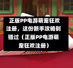  正版PP电游萌宠狂欢注册，这份新手攻略别错过（正版PP电游萌宠狂欢注册）-第1张图片