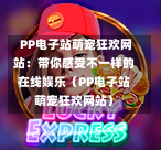  PP电子站萌宠狂欢网站：带你感受不一样的在线娱乐（PP电子站萌宠狂欢网站）-第1张图片
