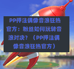  PP押注偶像音浪狂热官方：粉丝如何玩转音浪对决？（PP押注偶像音浪狂热官方）-第1张图片