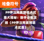  PP押注网赛博萌犬优惠大揭秘：新手必看攻略（PP押注网赛博萌犬优惠）-第1张图片