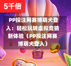  PP投注网赛博萌犬登入：轻松玩转虚拟竞猜新体验（PP投注网赛博萌犬登入）-第1张图片