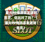  最火PP电游喜龙送财首页，你玩对了吗？（最火PP电游喜龙送财首页）-第1张图片