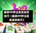最新PP押注喜龙送财技巧（最新PP押注喜龙送财技巧）-第1张图片