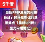  最新PP押注星光闪耀地址：轻松找到你的幸运起点（最新PP押注星光闪耀地址）-第1张图片
